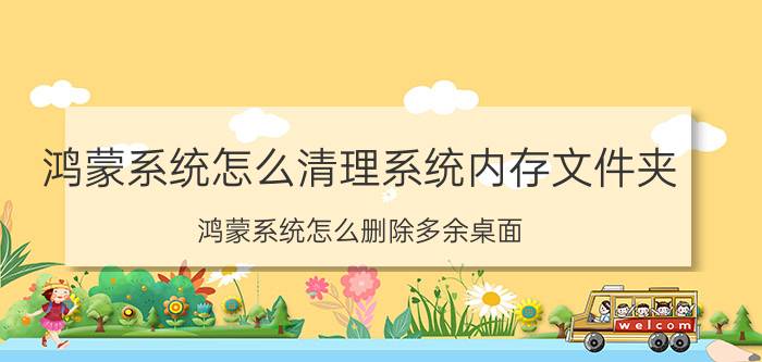 鸿蒙系统怎么清理系统内存文件夹 鸿蒙系统怎么删除多余桌面？